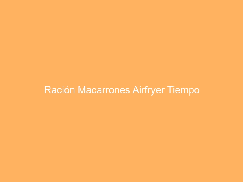 Ración Macarrones Airfryer Tiempo