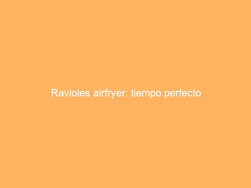 Ravioles airfryer: tiempo perfecto
