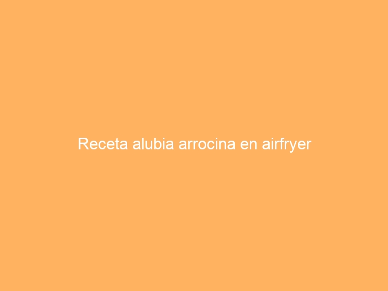 Receta alubia arrocina en airfryer