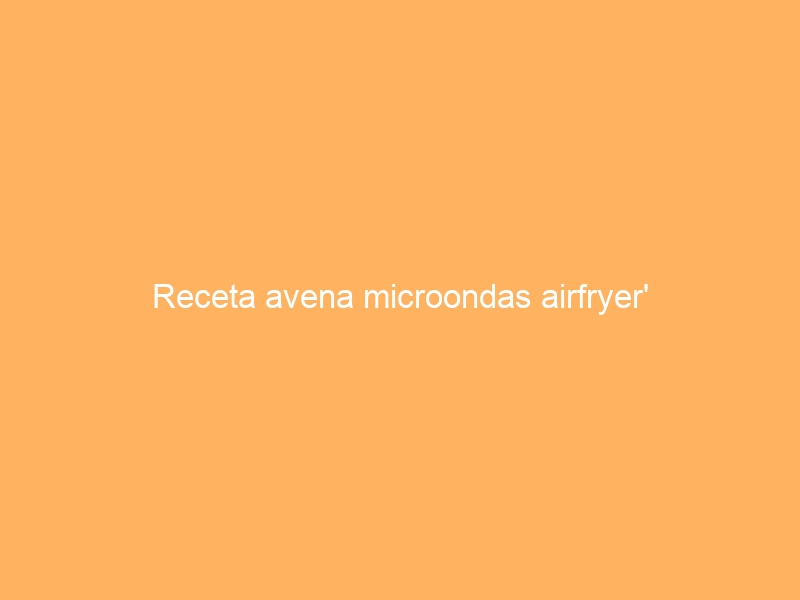​Receta avena microondas airfryer’