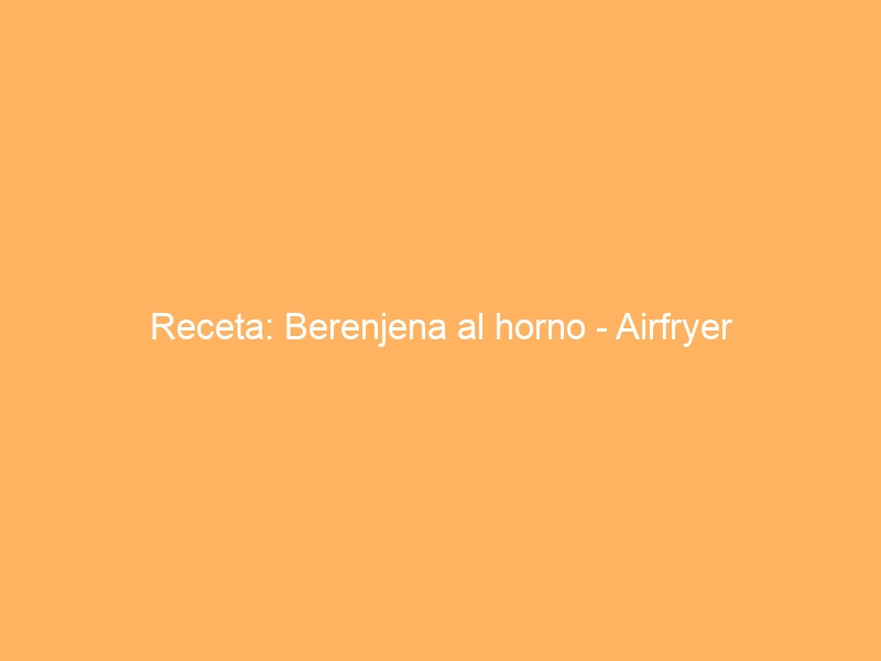 Receta: Berenjena al horno – Airfryer