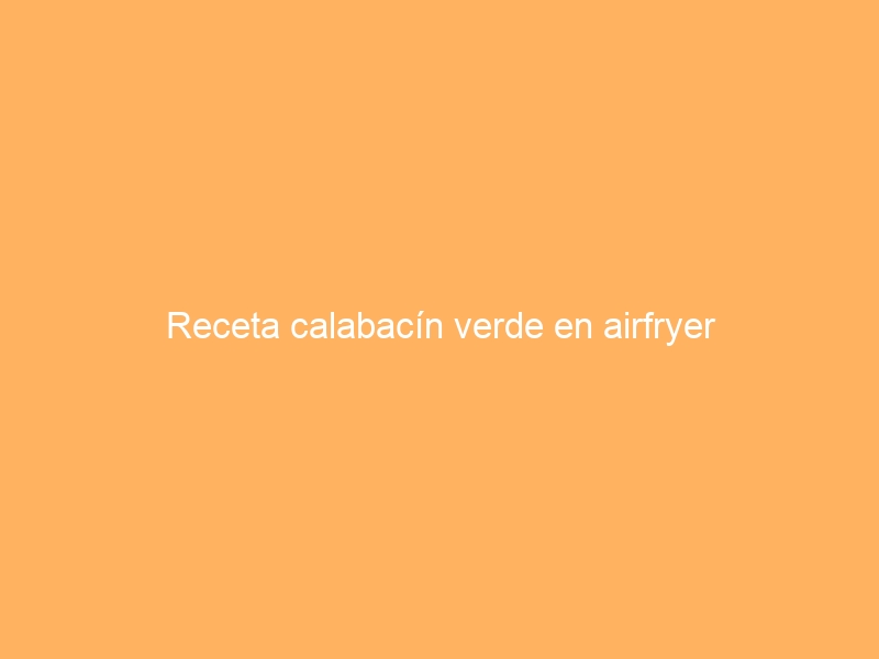 Receta calabacín verde en airfryer