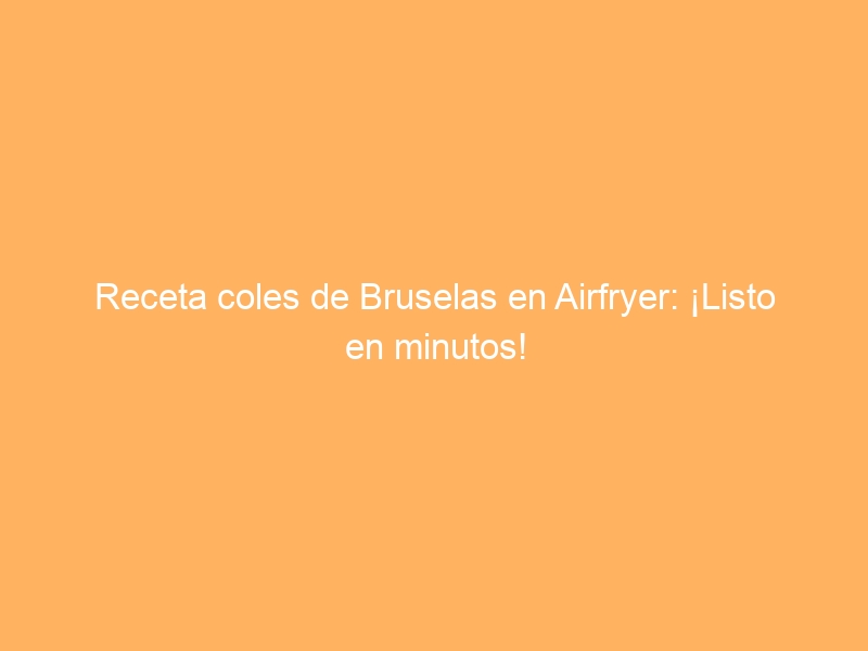 Receta coles de Bruselas en Airfryer: ¡Listo en minutos!