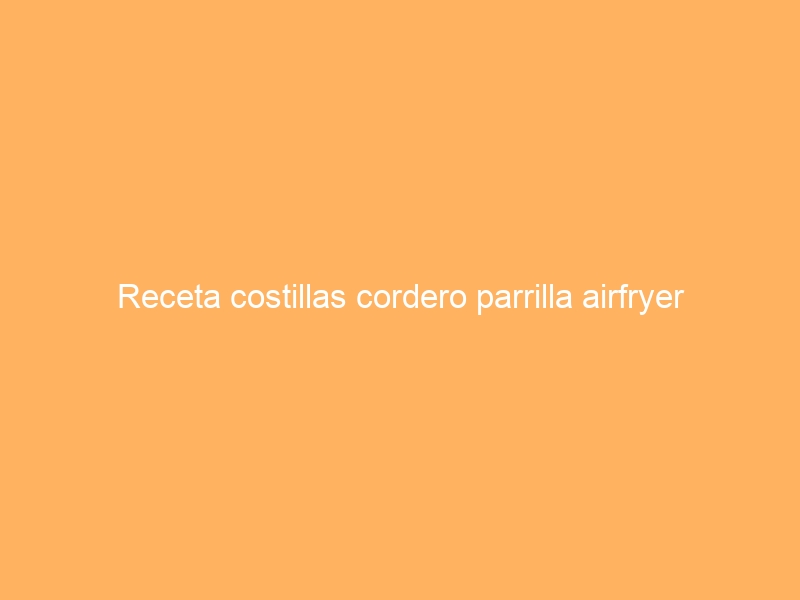 Receta costillas cordero parrilla airfryer