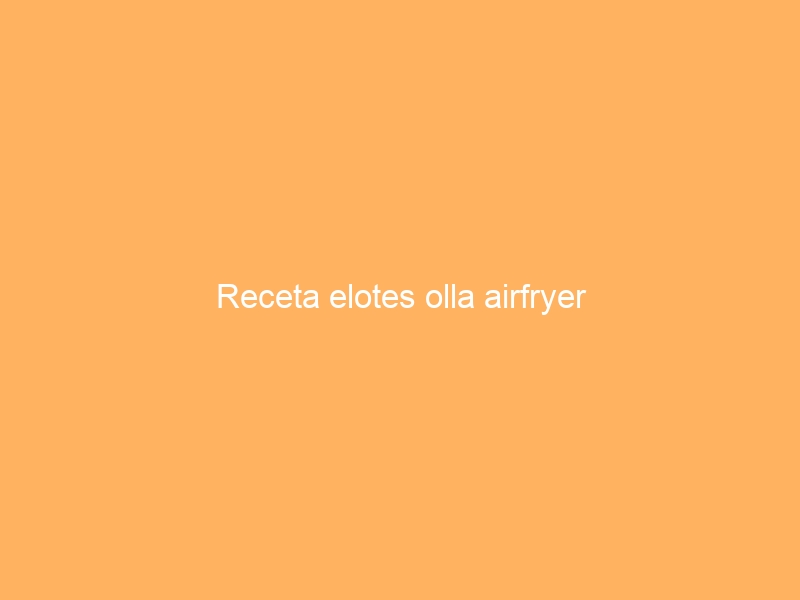 Receta elotes olla airfryer