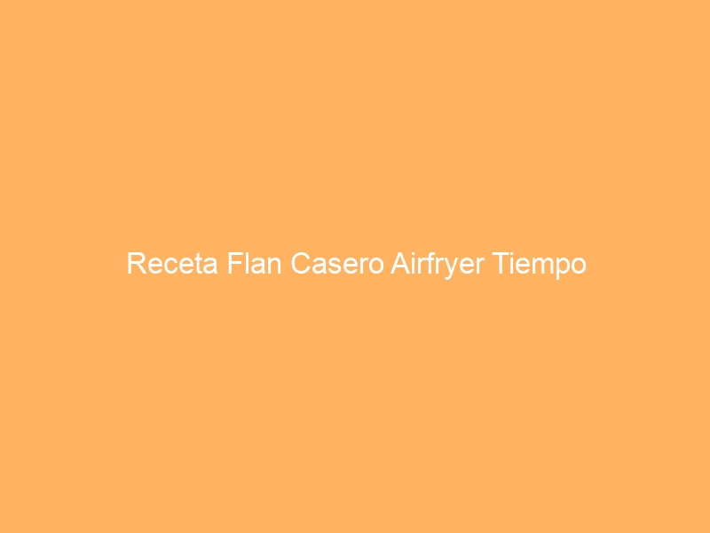 Receta Flan Casero Airfryer Tiempo