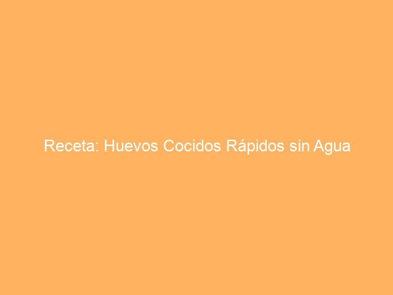 Receta: Huevos Cocidos Rápidos sin Agua