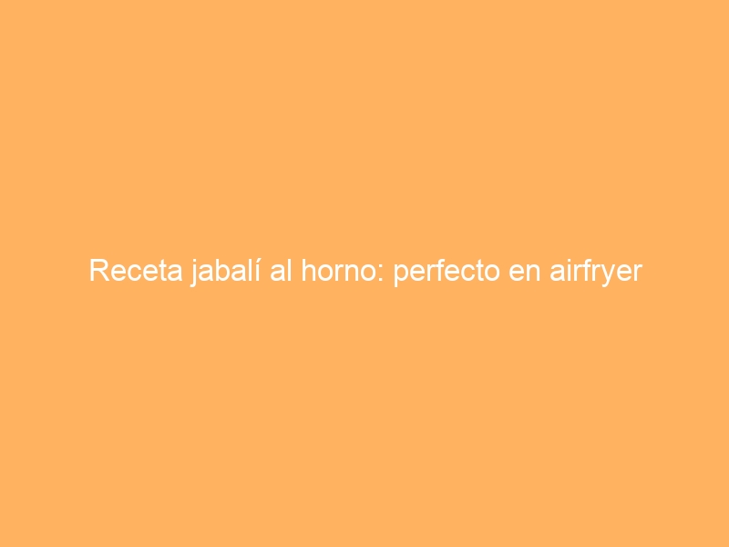 Receta jabalí al horno: perfecto en airfryer
