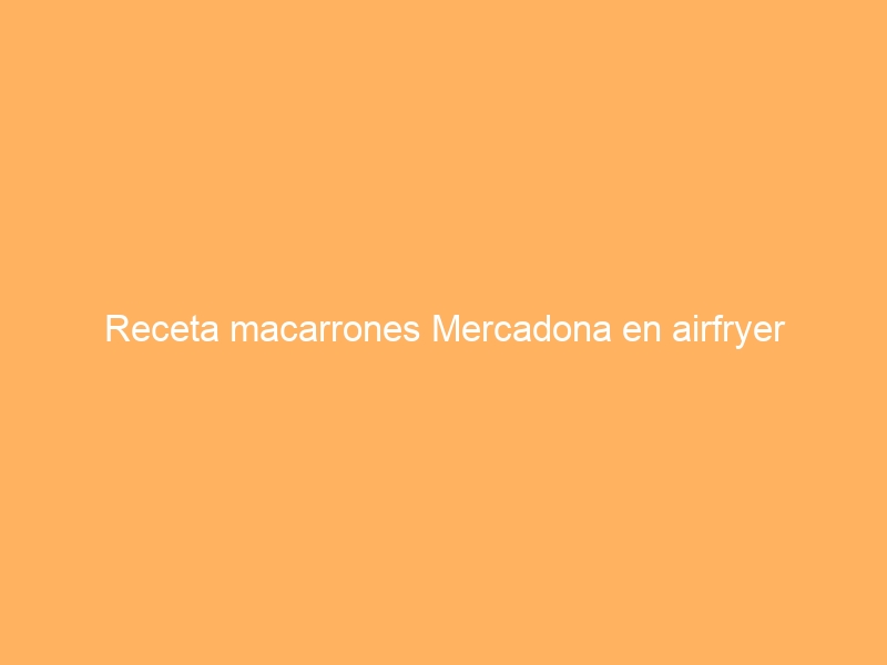 Receta macarrones Mercadona en airfryer
