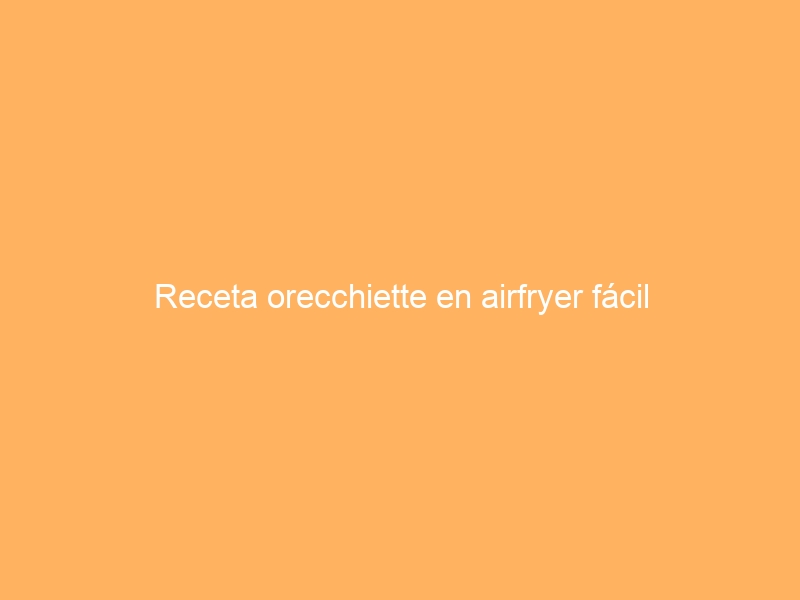 Receta orecchiette en airfryer fácil