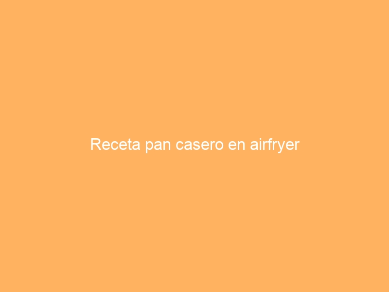 Receta pan casero en airfryer