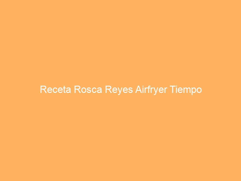 Receta Rosca Reyes Airfryer Tiempo