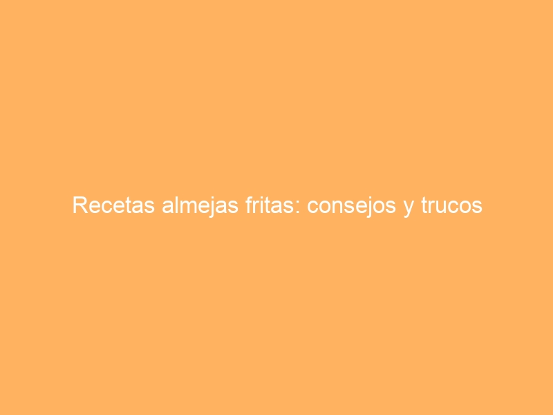 Recetas almejas fritas: consejos y trucos