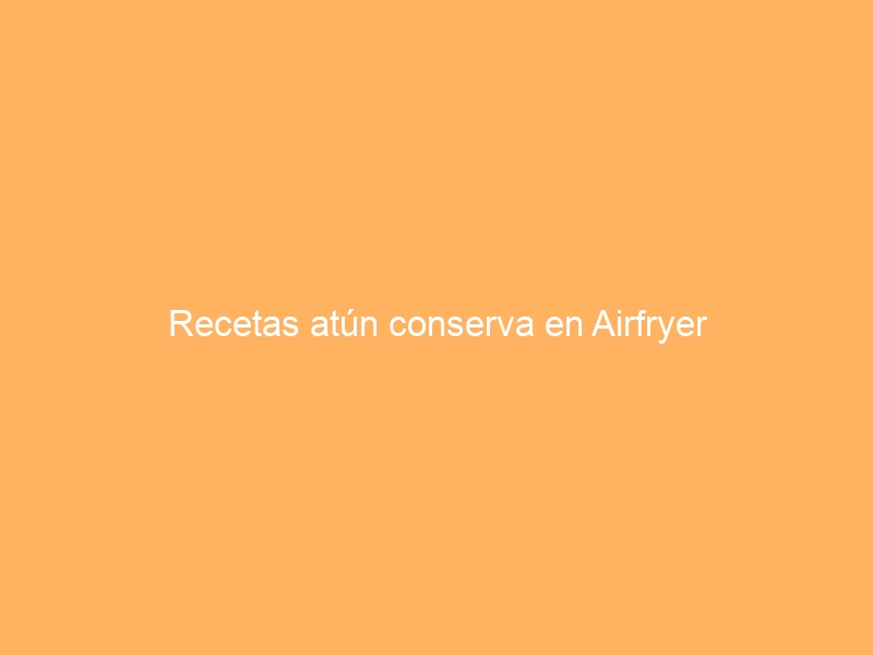 Recetas atún conserva en Airfryer