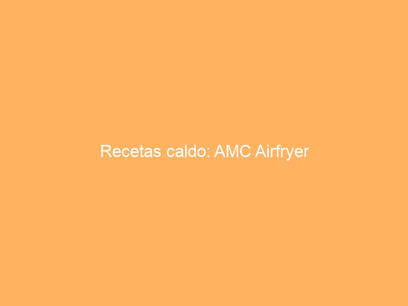 Recetas caldo: AMC Airfryer