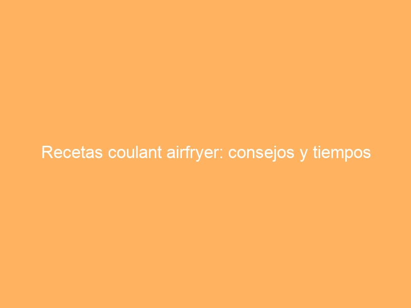 Recetas coulant airfryer: consejos y tiempos