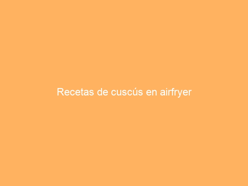 Recetas de cuscús en airfryer