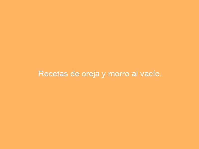 Recetas de oreja y morro al vacío.