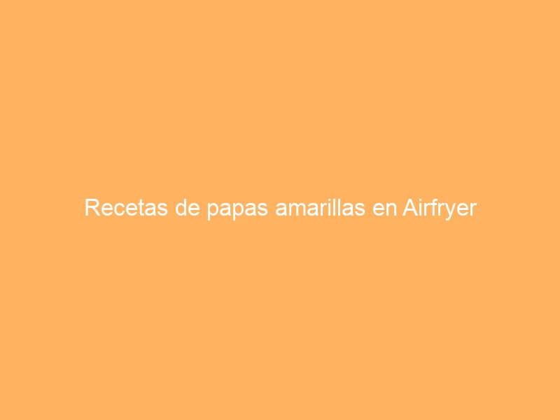 Recetas de papas amarillas en Airfryer