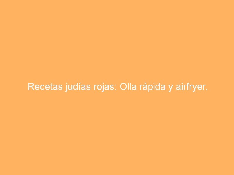 Recetas judías rojas: Olla rápida y airfryer.