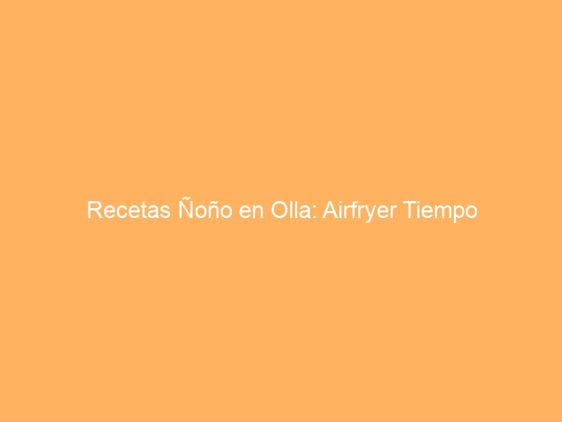 Recetas Ñoño en Olla: Airfryer Tiempo
