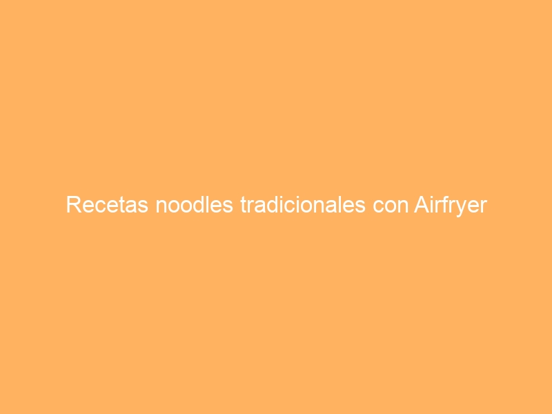 Recetas noodles tradicionales con Airfryer