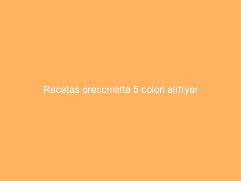 Recetas orecchiette 5 colori airfryer