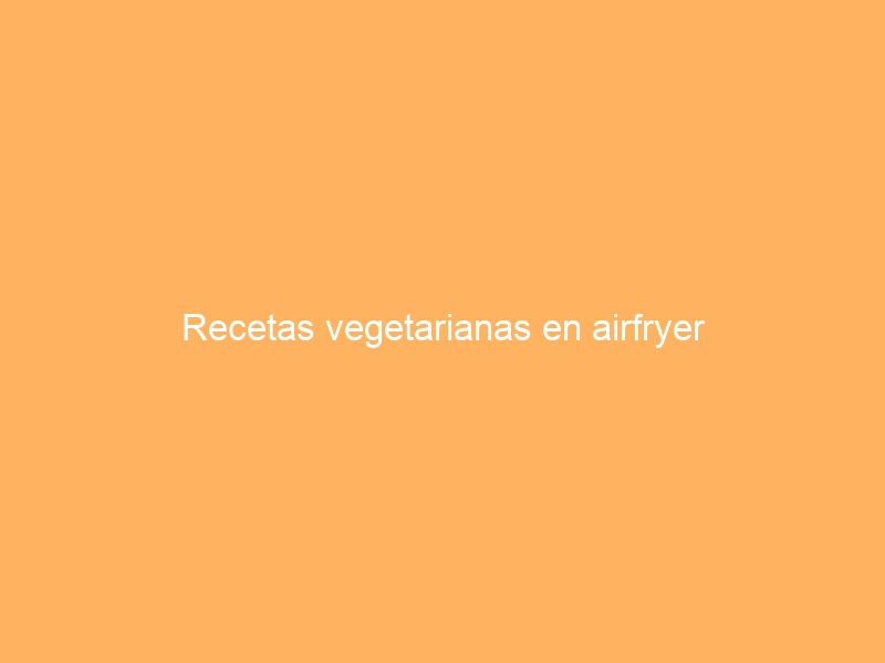 Recetas vegetarianas en airfryer