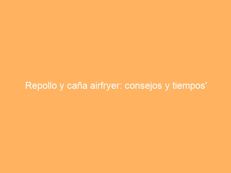 Repollo y caña airfryer: consejos y tiempos’