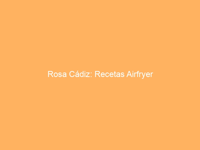 Rosa Cádiz: Recetas Airfryer