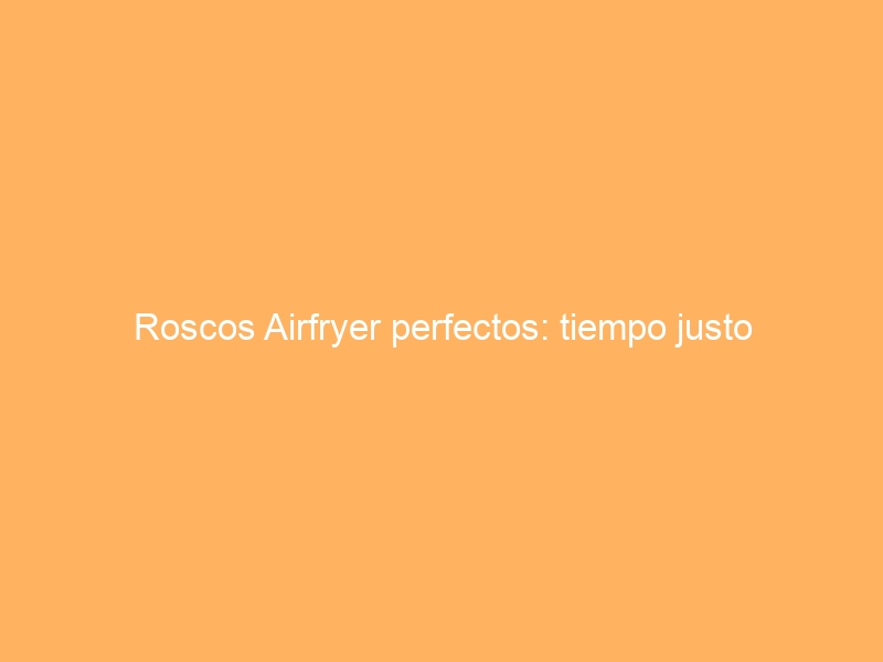 Roscos Airfryer perfectos: tiempo justo