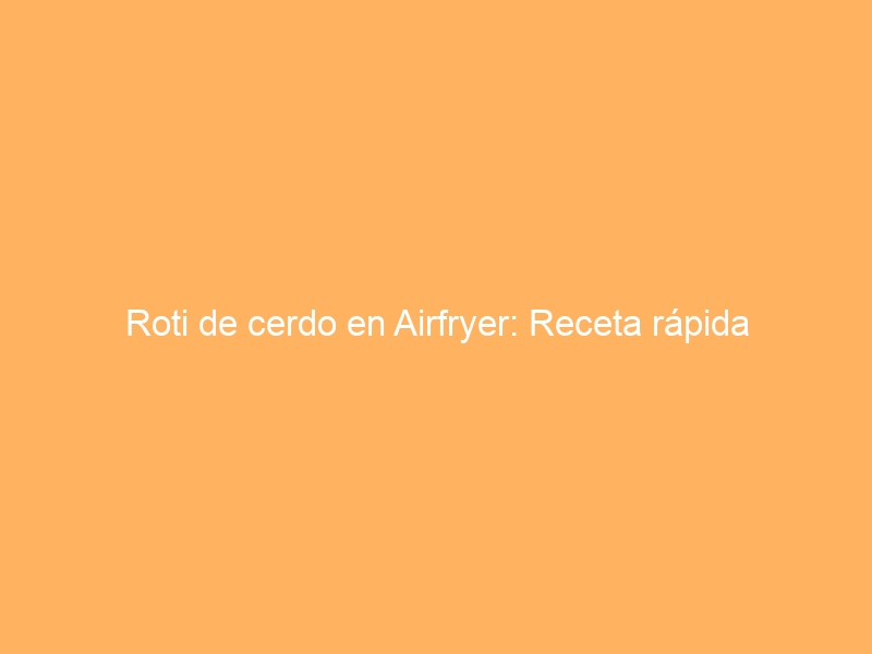 Roti de cerdo en Airfryer: Receta rápida