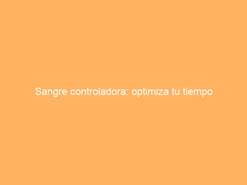 Sangre controladora: optimiza tu tiempo