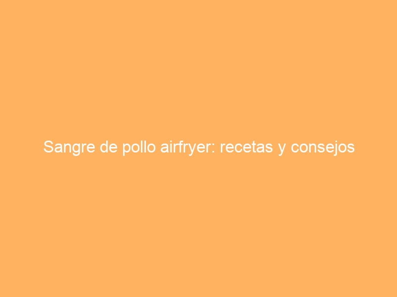 Sangre de pollo airfryer: recetas y consejos