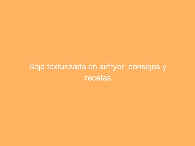 Soja texturizada en airfryer: consejos y recetas