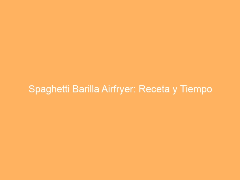 Spaghetti Barilla Airfryer: Receta y Tiempo