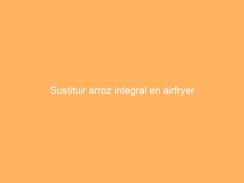 Sustituir arroz integral en airfryer