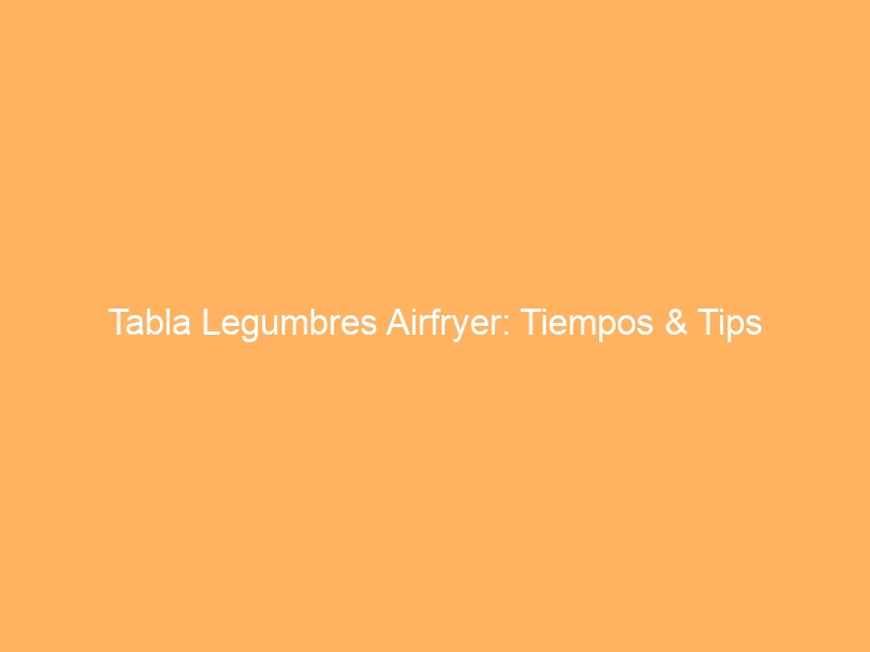 Tabla Legumbres Airfryer: Tiempos & Tips