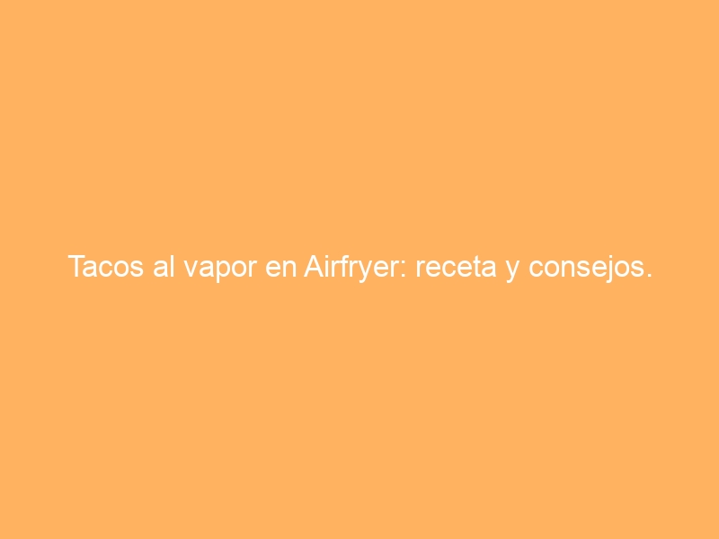 Tacos al vapor en Airfryer: receta y consejos.