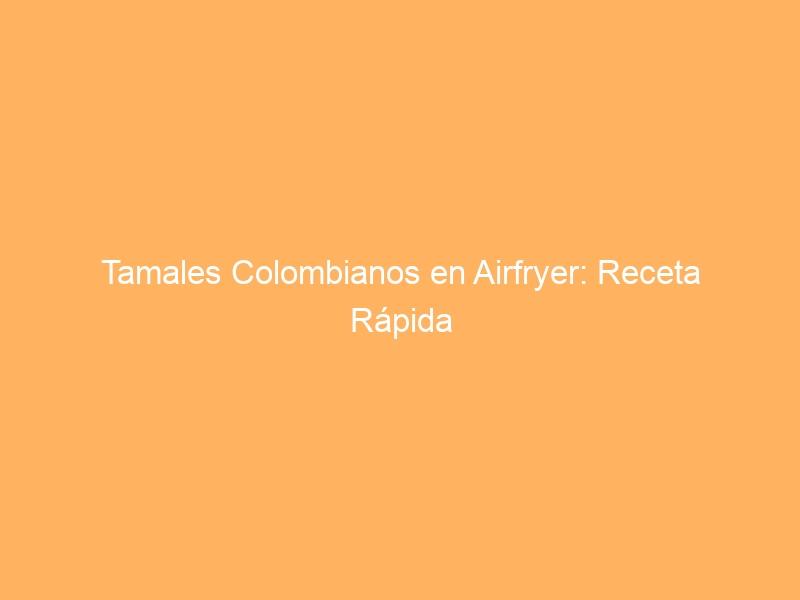 Tamales Colombianos en Airfryer: Receta Rápida