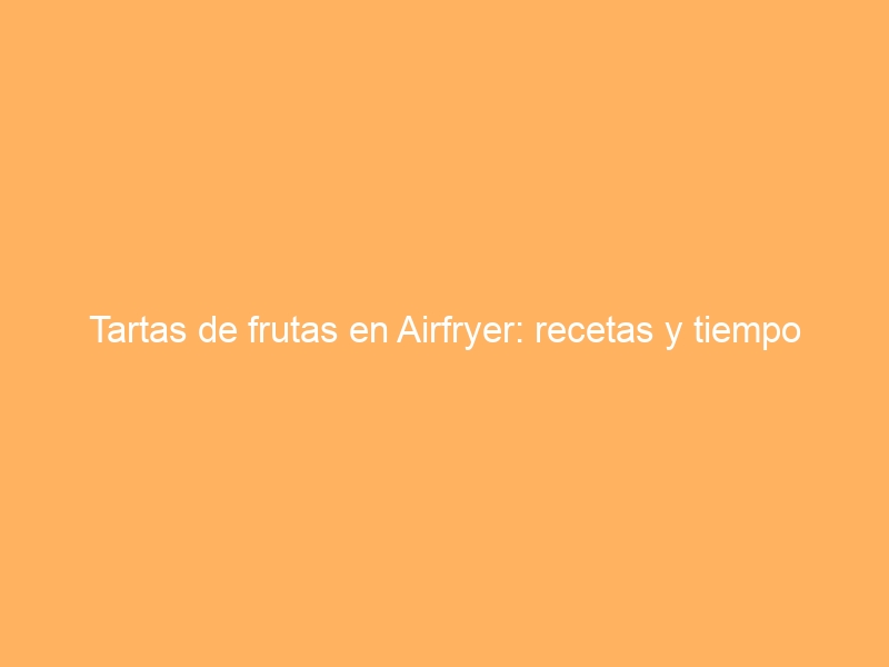 Tartas de frutas en Airfryer: recetas y tiempo