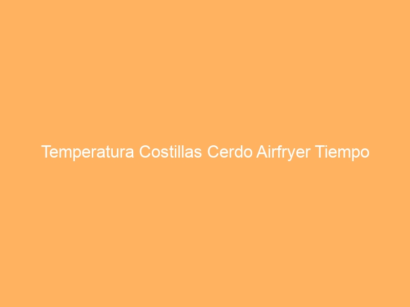 Temperatura Costillas Cerdo Airfryer Tiempo
