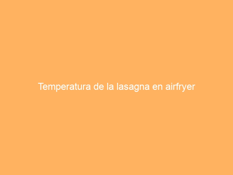 Temperatura de la lasagna en airfryer