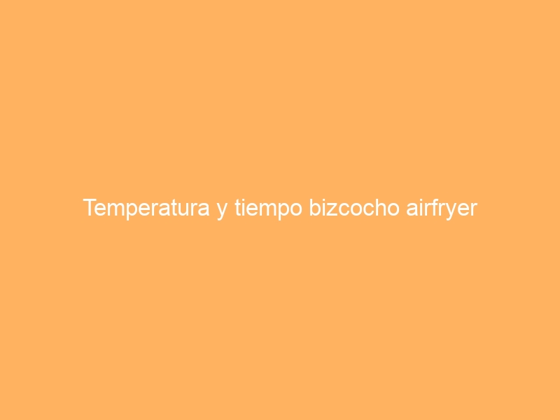 Temperatura y tiempo bizcocho airfryer
