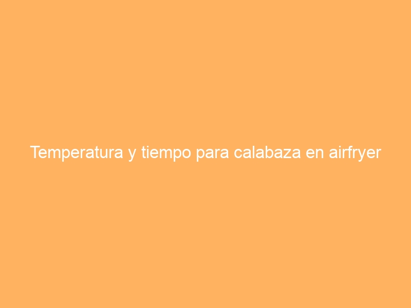 Temperatura y tiempo para calabaza en airfryer