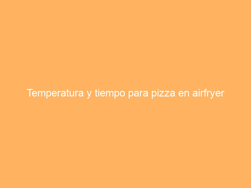 Temperatura y tiempo para pizza en airfryer