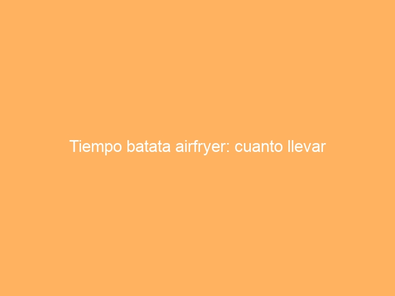 Tiempo batata airfryer: cuanto llevar