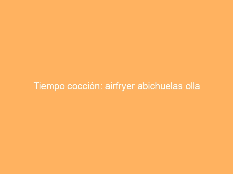 Tiempo cocción: airfryer abichuelas olla