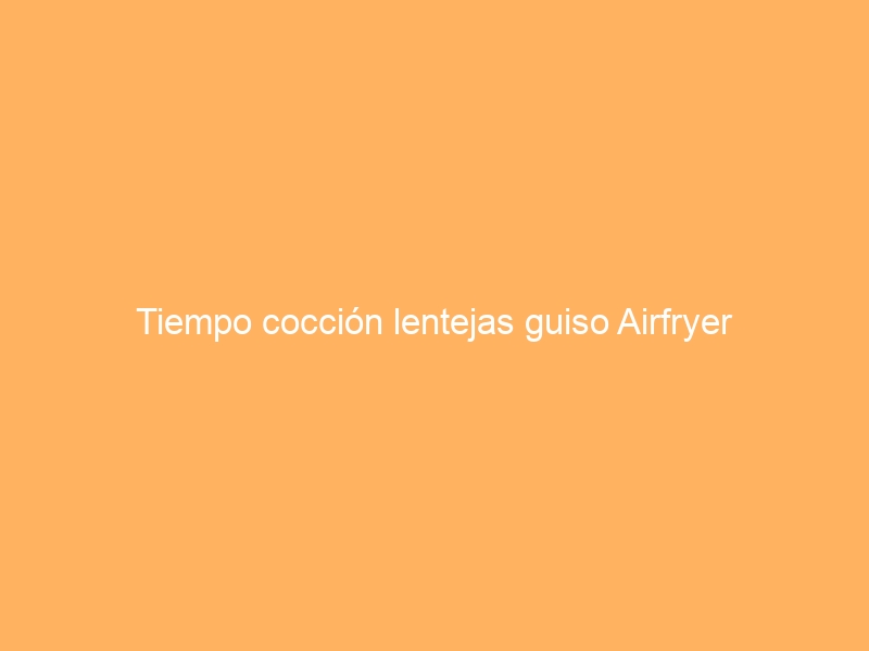 Tiempo cocción lentejas guiso Airfryer