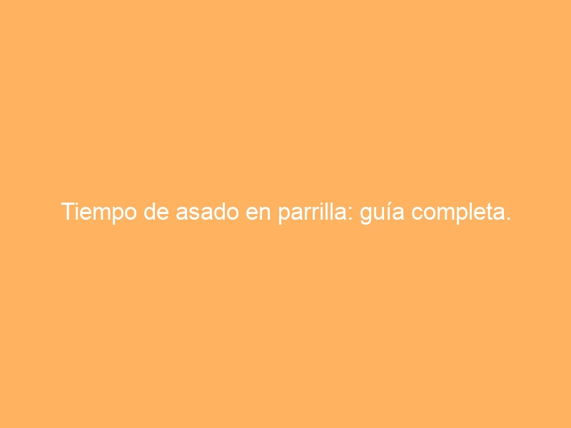 Tiempo de asado en parrilla: guía completa.